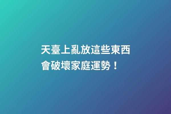 天臺上亂放這些東西會破壞家庭運勢！